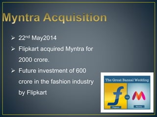  22nd May2014
 Flipkart acquired Myntra for
2000 crore.
 Future investment of 600
crore in the fashion industry
by Flipkart
 