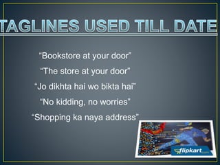 “Bookstore at your door”
“The store at your door”
“Jo dikhta hai wo bikta hai”
“No kidding, no worries”
“Shopping ka naya address”
 