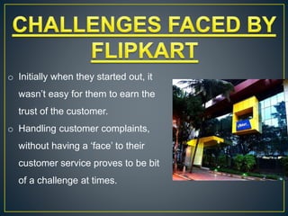 o Initially when they started out, it
wasn’t easy for them to earn the
trust of the customer.
o Handling customer complaints,
without having a ‘face’ to their
customer service proves to be bit
of a challenge at times.
 