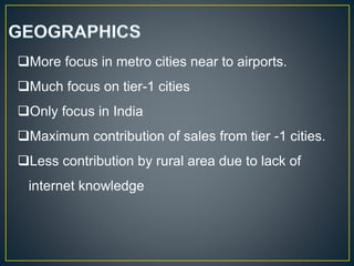 More focus in metro cities near to airports.
Much focus on tier-1 cities
Only focus in India
Maximum contribution of sales from tier -1 cities.
Less contribution by rural area due to lack of
internet knowledge
 