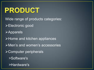 Wide range of products categories:
Electronic good
Apparels
Home and kitchen appliances
Men’s and women’s accessories
Computer peripherals
>Software's
>Hardware's
 