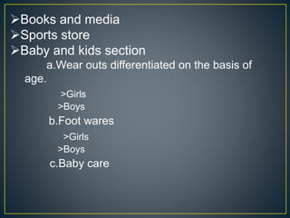 Books and media
Sports store
Baby and kids section
a.Wear outs differentiated on the basis of
age.
>Girls
>Boys
b.Foot wares
>Girls
>Boys
c.Baby care
 