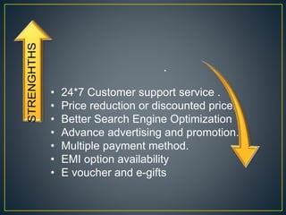 • 24*7 Customer support service .
• Price reduction or discounted price.
• Better Search Engine Optimization
• Advance advertising and promotion.
• Multiple payment method.
• EMI option availability
• E voucher and e-gifts
 