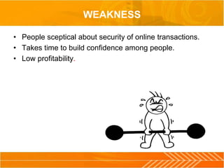 WEAKNESS
• People sceptical about security of online transactions.
• Takes time to build confidence among people.
• Low profitability.
 