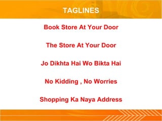 TAGLINES
Book Store At Your Door
The Store At Your Door
Jo Dikhta Hai Wo Bikta Hai
No Kidding , No Worries
Shopping Ka Naya Address
 