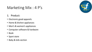 Marketing Mix : 4 P’s
1. Product:
• Electronic good apparels
• Home & kitchen appliances
• Men’s & women’s appliances
• Computer software & hardware
• Book
• Sport store
• Baby & kids section
 