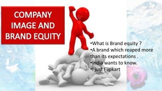 •What is Brand equity ?
•A brand which reaped more
than its expectations .
•India wants to know.
•I just Flipkart
 