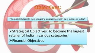 Strategical Objectives: To become the largest
retailer of India in various categories
Financial Objectives
“Completely hassle free shopping experience with best prices in India.”
 