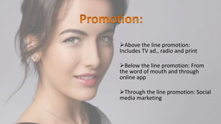 Above the line promotion:
Includes TV ad., radio and print
Below the line promotion: From
the word of mouth and through
online app
Through the line promotion: Social
media marketing
 