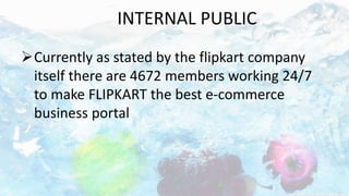 INTERNAL PUBLIC
Currently as stated by the flipkart company
itself there are 4672 members working 24/7
to make FLIPKART the best e-commerce
business portal
 