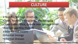 Non-hierarchical structure
•Open, healthy enthusiastic, encouraging
•Open cabin office, cubicle next to each other
•Average age less than 30
Non-formal means
•Informal timings
•Informal Dresses
 