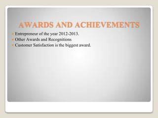  Entrepreneur of the year 2012-2013.
 Other Awards and Recognitions
 Customer Satisfaction is the biggest award.
AWARDS AND ACHIEVEMENTS
 