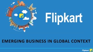 Flipkart
EMERGING BUSINESS IN GLOBAL CONTEXT
 