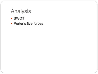 Analysis
 SWOT
 Porter’s five forces
 