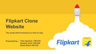 Flipkart Clone
Website
Presented by –
The world with Ecommerce is here to stay.
Yash Agarwal -1961193
Deepak Joshi-1961036
Nitish Bisht-1961120
 
