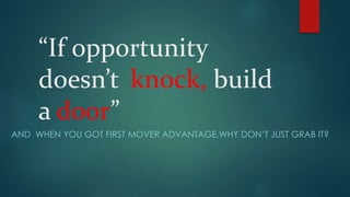 “If opportunity
doesn’t knock, build
a door”
AND WHEN YOU GOT FIRST MOVER ADVANTAGE,WHY DON’T JUST GRAB IT?
 