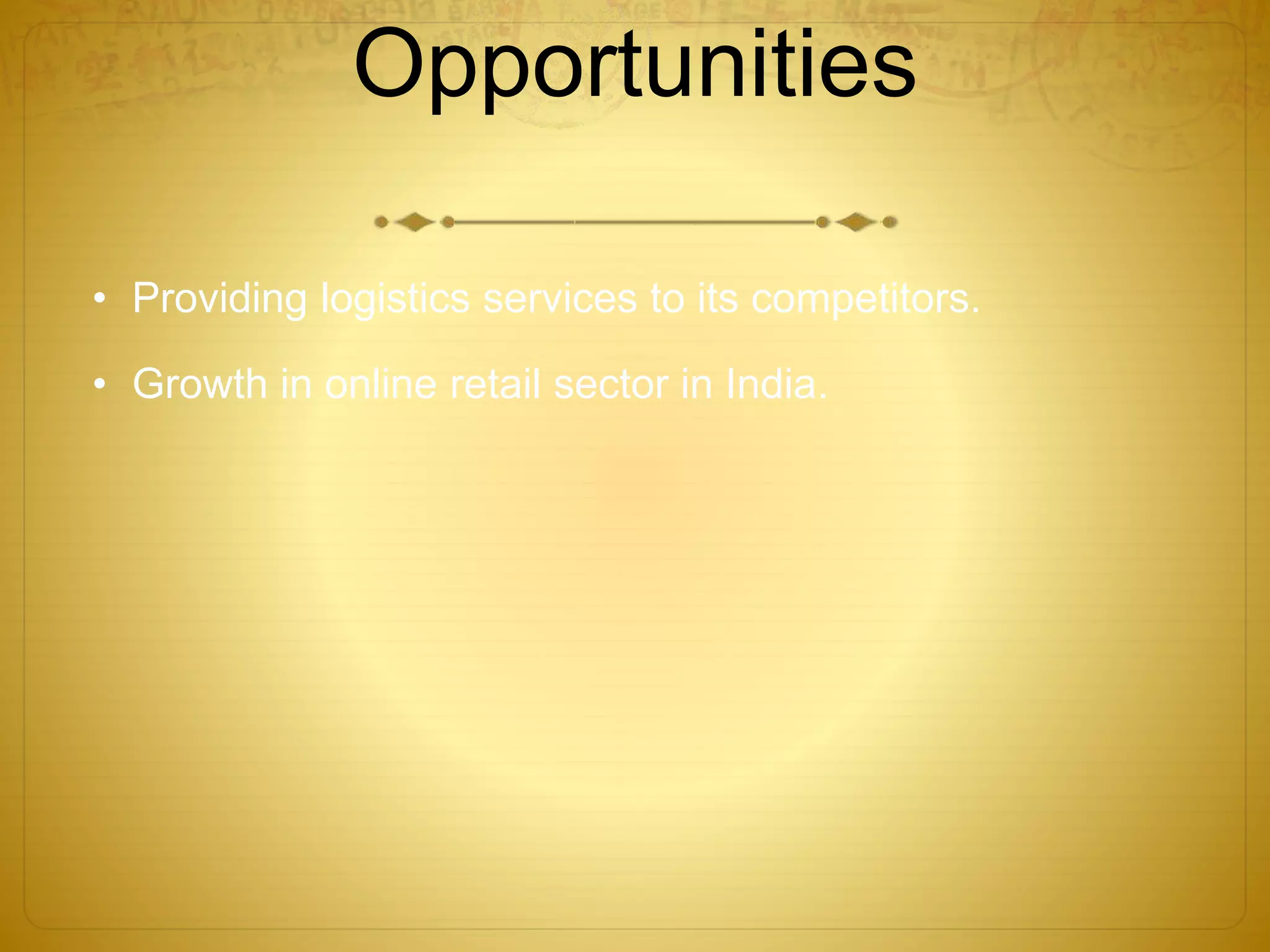 Opportunities 
• Providing logistics services to its competitors. 
• Growth in online retail sector in India. 
 