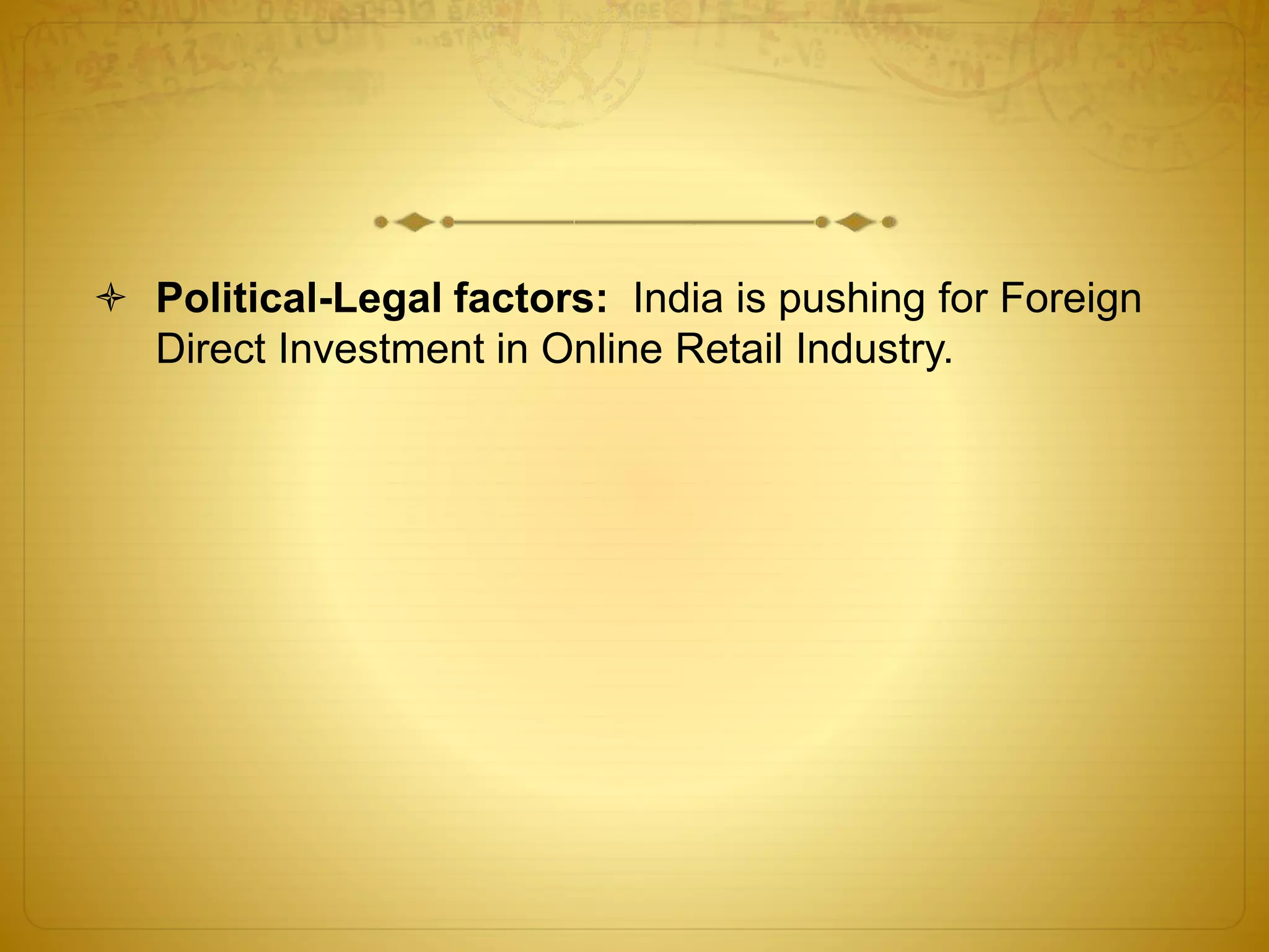  Political-Legal factors: India is pushing for Foreign 
Direct Investment in Online Retail Industry. 
 