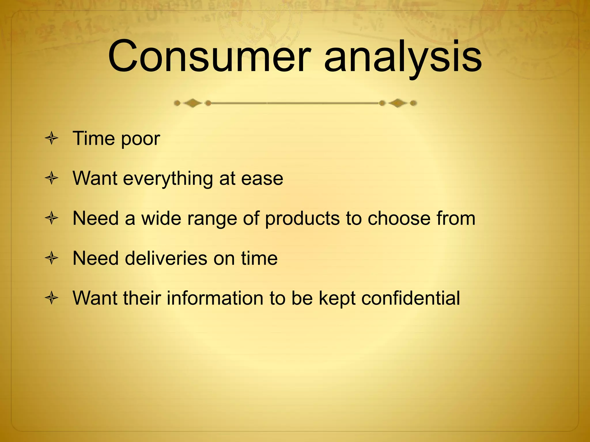 Consumer analysis 
 Time poor 
 Want everything at ease 
 Need a wide range of products to choose from 
 Need deliveries on time 
 Want their information to be kept confidential 
 