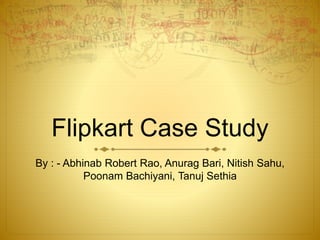 Flipkart Case Study 
By : - Abhinab Robert Rao, Anurag Bari, Nitish Sahu, 
Poonam Bachiyani, Tanuj Sethia 
 