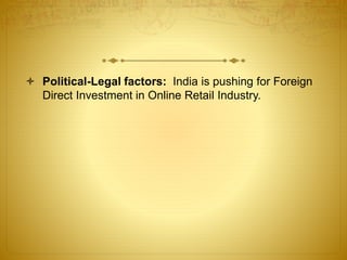  Political-Legal factors: India is pushing for Foreign 
Direct Investment in Online Retail Industry. 
 