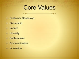 Core Values 
 Customer Obsession 
 Ownership 
 Impact 
 Honesty 
 Selflessness 
 Communication 
 Innovation 
 