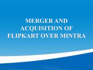 MERGER AND
ACQUISITION OF
FLIPKART OVER MINTRA
 