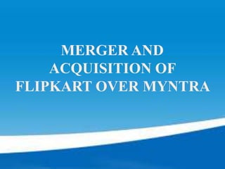 MERGER AND
ACQUISITION OF
FLIPKART OVER MYNTRA
 