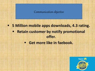  5 Million mobile apps downloads, 4.3 rating.
 Retain customer by notify promotional
offer.
 Get more like in faebook.
Communication objective
 