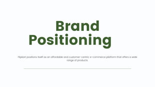 Brand
Positioning 📍
Flipkart positions itself as an affordable and customer-centric e-commerce platform that offers a wide
range of products.
 