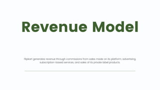 Revenue Model
🤑💰
Flipkart generates revenue through commissions from sales made on its platform, advertising,
subscription-based services, and sales of its private label products.
 