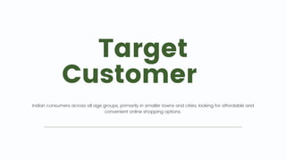 Target
Customer 🎯
Indian consumers across all age groups, primarily in smaller towns and cities, looking for affordable and
convenient online shopping options.
 