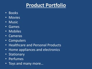 Product Portfolio
• Books
• Movies
• Music
• Games
• Mobiles
• Cameras
• Computers
• Healthcare and Personal Products
• Home appliances and electronics
• Stationary
• Perfumes
• Toys and many more…
 