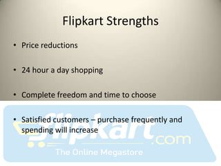Flipkart Strengths
• Price reductions

• 24 hour a day shopping

• Complete freedom and time to choose

• Satisfied customers – purchase frequently and
  spending will increase
 