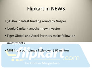 Flipkart in NEWS

• $150m in latest funding round by Nasper

• Iconiq Capital - another new investor

• Tiger Global and Accel Partners make follow-on

 investments

• MIH India pumping a little over $90 million
 