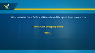 What do Neha from Delhi and Neeta from Dibrugarh have in common
They ENJOY shopping online
Why ?
 