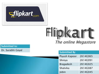 The online Megastore 
Submitted By 
Piyush Kapoor 2K14G065 
Shreya 2K14G091 
Bragadesh 2K14G025 
Shalvika 2K14G087 
Jobin 2K14G045 
Submitted to: 
Dr. Surabhi Goyal 
 