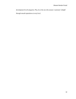 Bhawani Nandan Prasad

development for all categories. Plus, he is the one who ensures „customers‟ delight‟
through smooth operations at every level.

32

 