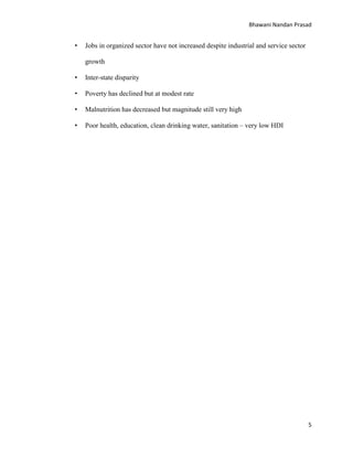 Bhawani Nandan Prasad

•

Jobs in organized sector have not increased despite industrial and service sector
growth

•

Inter-state disparity

•

Poverty has declined but at modest rate

•

Malnutrition has decreased but magnitude still very high

•

Poor health, education, clean drinking water, sanitation – very low HDI

5

 