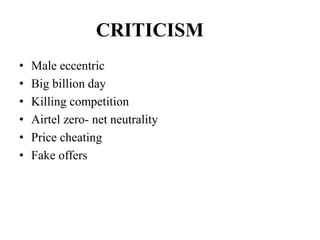 CRITICISM
• Male eccentric
• Big billion day
• Killing competition
• Airtel zero- net neutrality
• Price cheating
• Fake offers
 
