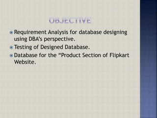  Requirement Analysis for database designing
using DBA’s perspective.
 Testing of Designed Database.
 Database for the “Product Section of Flipkart
Website.
 