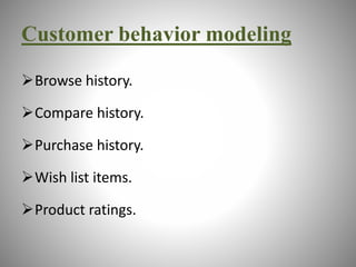 Customer behavior modeling 
Browse history. 
Compare history. 
Purchase history. 
Wish list items. 
Product ratings. 
 