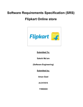 Software Requirements Specification (SRS)
Flipkart Online store
Submitted To:
Sakshi Ma’am
(Software Engineering)
Submitted by:
Aman Goel
A-6 K1615
11602224
 