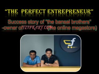 “The perfecT enTrepreneur”
  Success story of “the bansal brothers”
-owner of           (the online megastore)
 