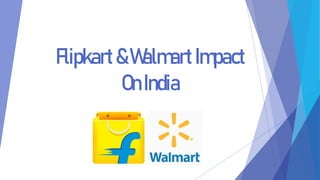 Flipkart&WalmartImpact
OnIndia
 