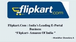 Flipkart.Com : India’s Leading E-Portal
Business
“Flipkart- Amazon Of India ”
- Manidhar Chowdary A
 