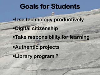 Goals for Students
Use technology productively
Take responsibility for learning
Authentic projects
Digital citizenship
Library program ?
 