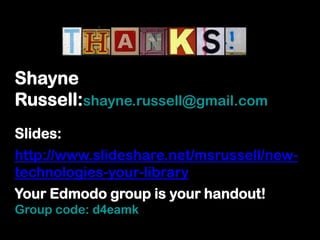 Shayne
Russell:shayne.russell@gmail.com
Slides:
http://www.slideshare.net/msrussell/new-
technologies-your-library
Your Edmodo group is your handout!
Group code: d4eamk
 