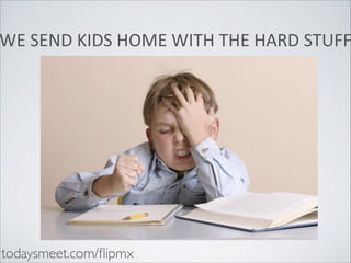 WE	
  SEND	
  KIDS	
  HOME	
  WITH	
  THE	
  HARD	
  STUFF

todaysmeet.com/ﬂipmx

 