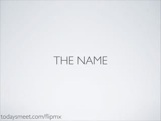 THE NAME

todaysmeet.com/ﬂipmx

 
